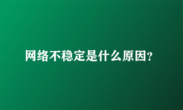 网络不稳定是什么原因？