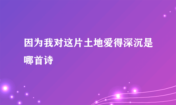 因为我对这片土地爱得深沉是哪首诗