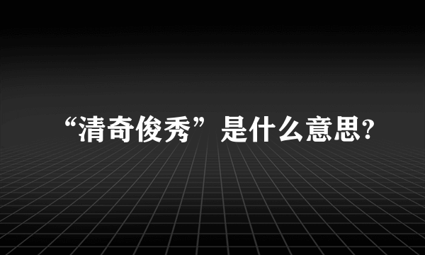 “清奇俊秀”是什么意思?