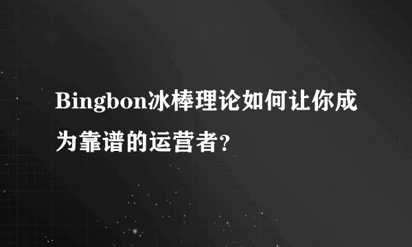 Bingbon冰棒理论如何让你成为靠谱的运营者？