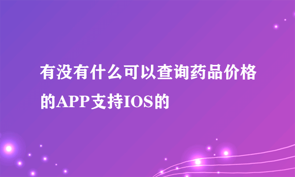 有没有什么可以查询药品价格的APP支持IOS的