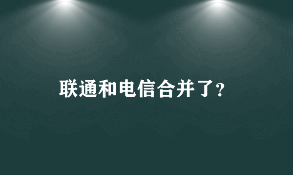 联通和电信合并了？