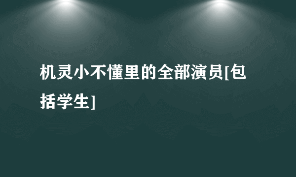 机灵小不懂里的全部演员[包括学生]