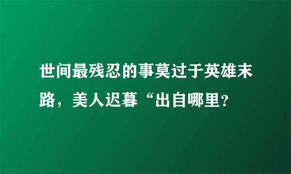 世间最残忍的事莫过于英雄末路，美人迟暮“出自哪里？