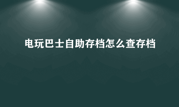 电玩巴士自助存档怎么查存档