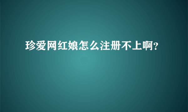 珍爱网红娘怎么注册不上啊？