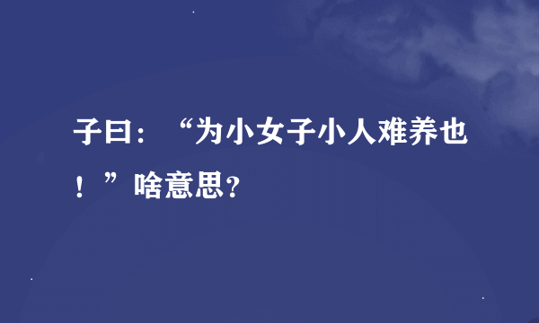 子曰：“为小女子小人难养也！”啥意思？