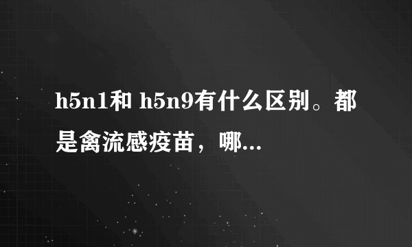 h5n1和 h5n9有什么区别。都是禽流感疫苗，哪种效果好？分别是预防哪种的？