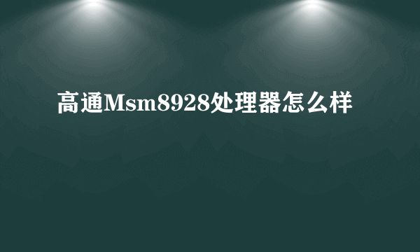 高通Msm8928处理器怎么样