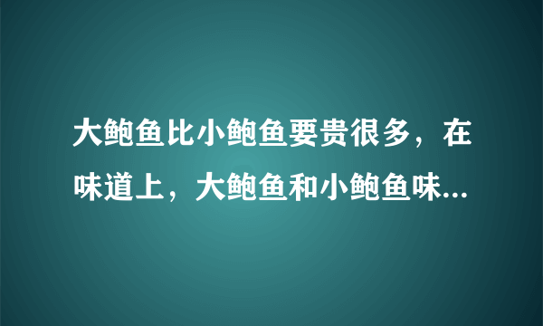 大鲍鱼比小鲍鱼要贵很多，在味道上，大鲍鱼和小鲍鱼味道区别大不大？