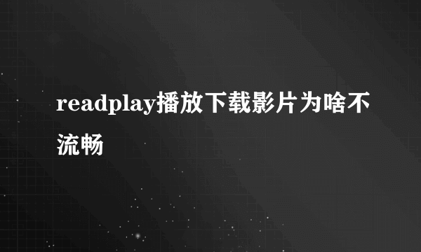 readplay播放下载影片为啥不流畅