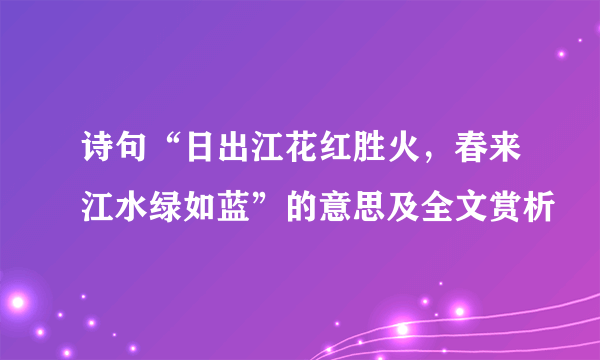 诗句“日出江花红胜火，春来江水绿如蓝”的意思及全文赏析