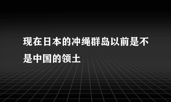 现在日本的冲绳群岛以前是不是中国的领土