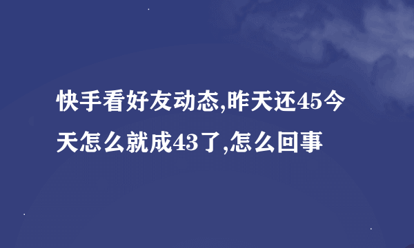 快手看好友动态,昨天还45今天怎么就成43了,怎么回事