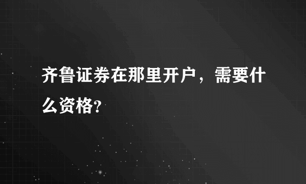 齐鲁证券在那里开户，需要什么资格？