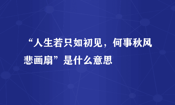 “人生若只如初见，何事秋风悲画扇”是什么意思