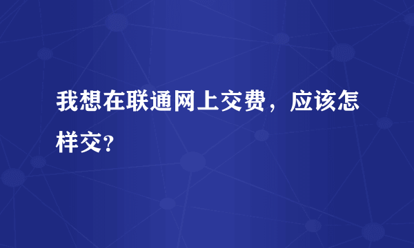 我想在联通网上交费，应该怎样交？