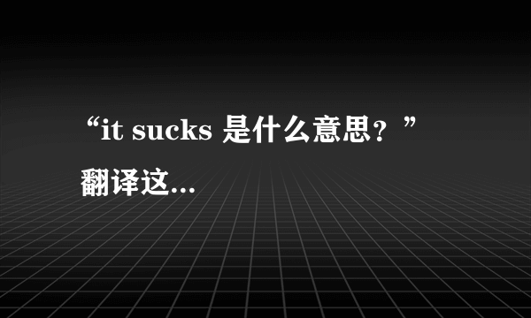 “it sucks 是什么意思？”     翻译这句话（马上给分）