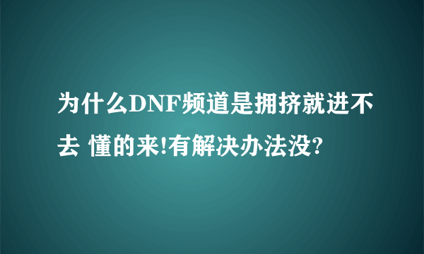 为什么DNF频道是拥挤就进不去 懂的来!有解决办法没?