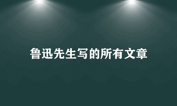 鲁迅先生写的所有文章