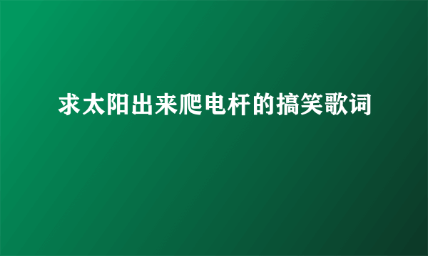 求太阳出来爬电杆的搞笑歌词