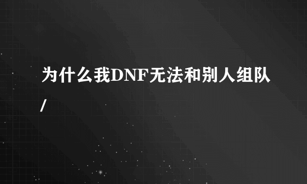 为什么我DNF无法和别人组队/