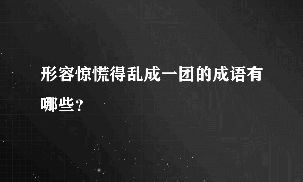 形容惊慌得乱成一团的成语有哪些？