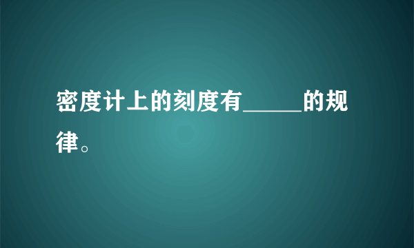 密度计上的刻度有_____的规律。