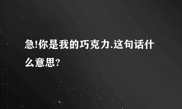 急!你是我的巧克力.这句话什么意思?