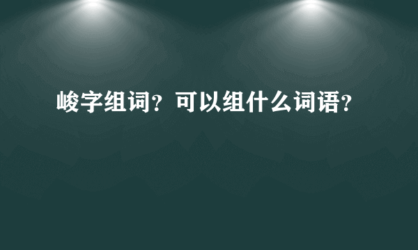 峻字组词？可以组什么词语？