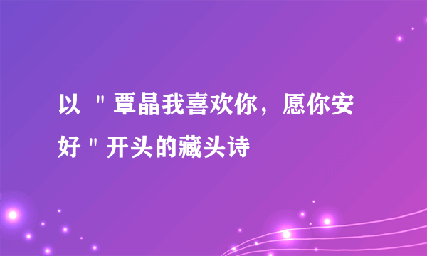 以 ＂覃晶我喜欢你，愿你安好＂开头的藏头诗