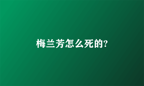 梅兰芳怎么死的?