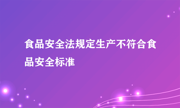 食品安全法规定生产不符合食品安全标准