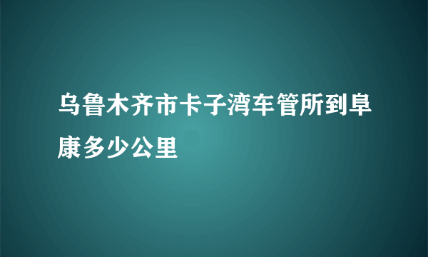 乌鲁木齐市卡子湾车管所到阜康多少公里