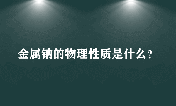 金属钠的物理性质是什么？