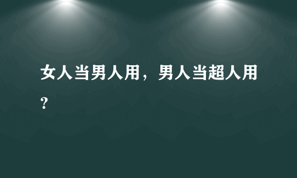 女人当男人用，男人当超人用？