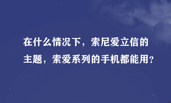 在什么情况下，索尼爱立信的主题，索爱系列的手机都能用？