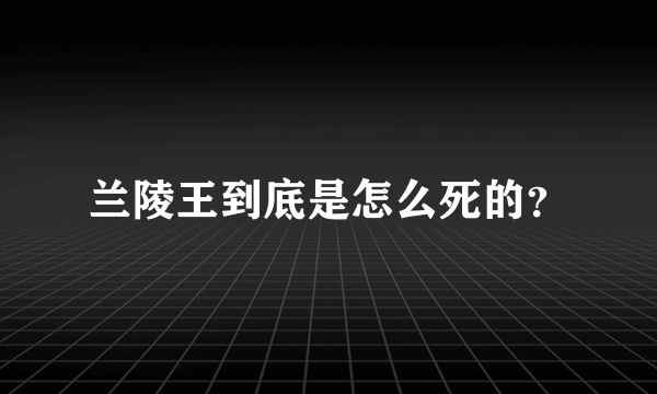 兰陵王到底是怎么死的？