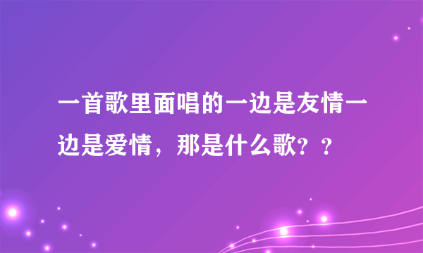 一首歌里面唱的一边是友情一边是爱情，那是什么歌？？