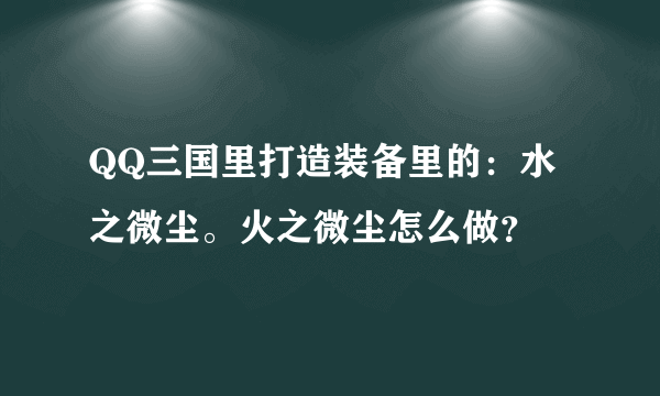 QQ三国里打造装备里的：水之微尘。火之微尘怎么做？