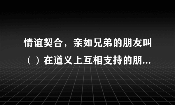 情谊契合，亲如兄弟的朋友叫（）在道义上互相支持的朋友叫（）不计较身份和仪容而交叫（）