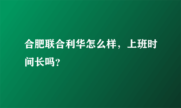 合肥联合利华怎么样，上班时间长吗？