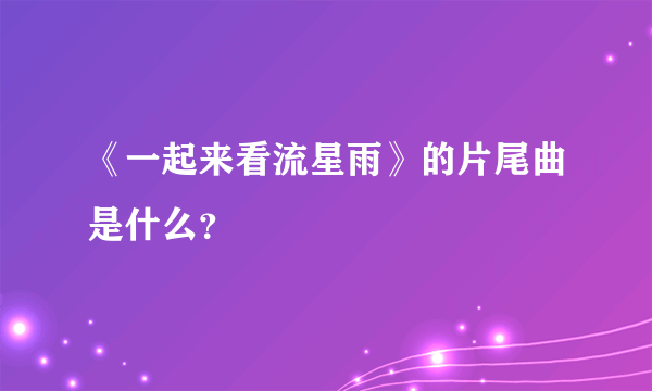 《一起来看流星雨》的片尾曲是什么？