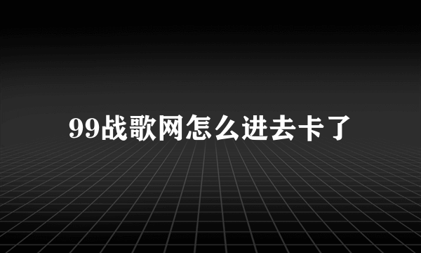 99战歌网怎么进去卡了