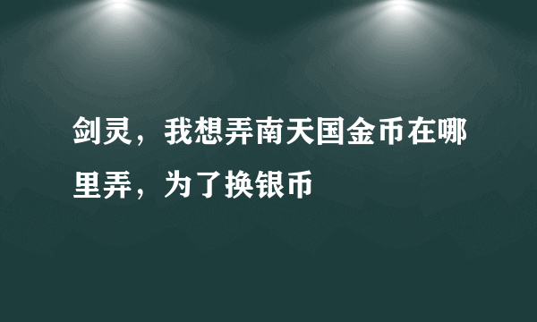 剑灵，我想弄南天国金币在哪里弄，为了换银币