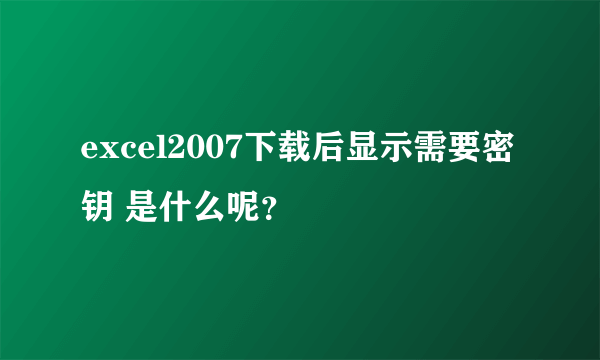 excel2007下载后显示需要密钥 是什么呢？