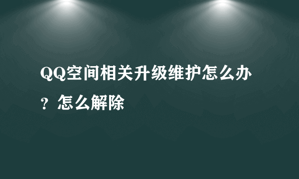 QQ空间相关升级维护怎么办？怎么解除