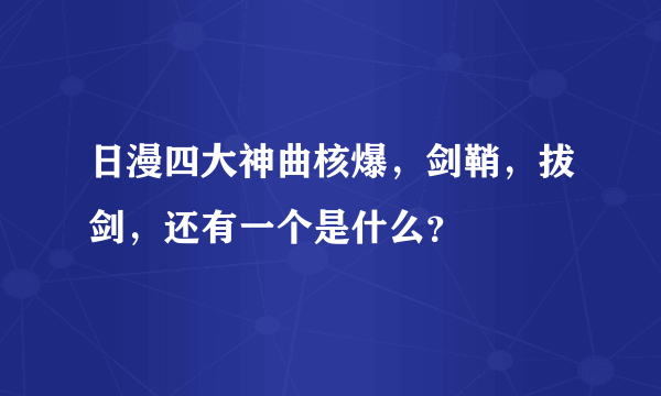 日漫四大神曲核爆，剑鞘，拔剑，还有一个是什么？