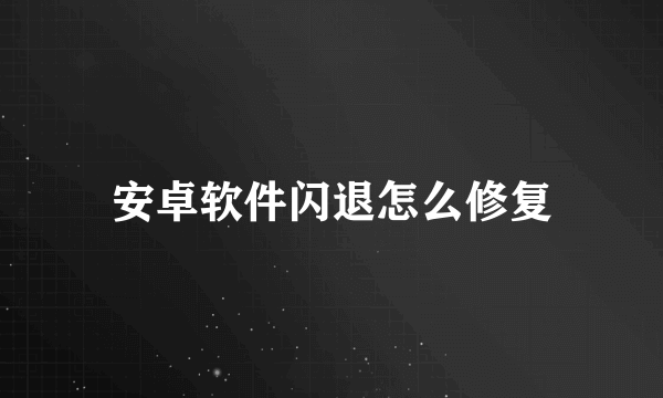 安卓软件闪退怎么修复