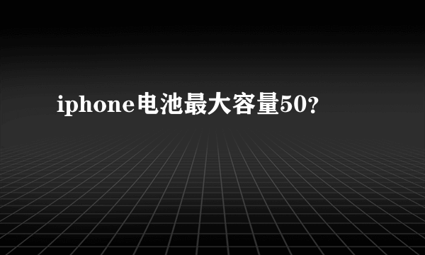 iphone电池最大容量50？